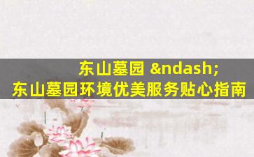 东山墓园 – 东山墓园环境优美服务贴心指南